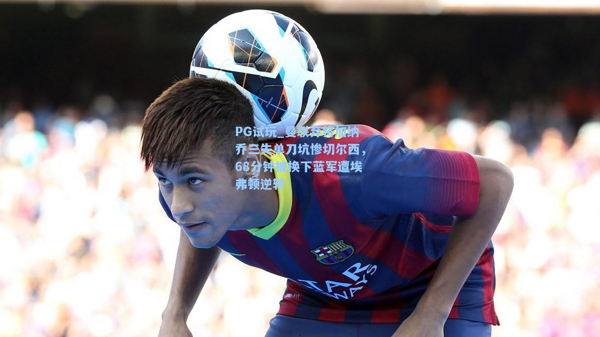 曼联弃将加纳乔三失单刀坑惨切尔西，68分钟被换下蓝军遭埃弗顿逆转