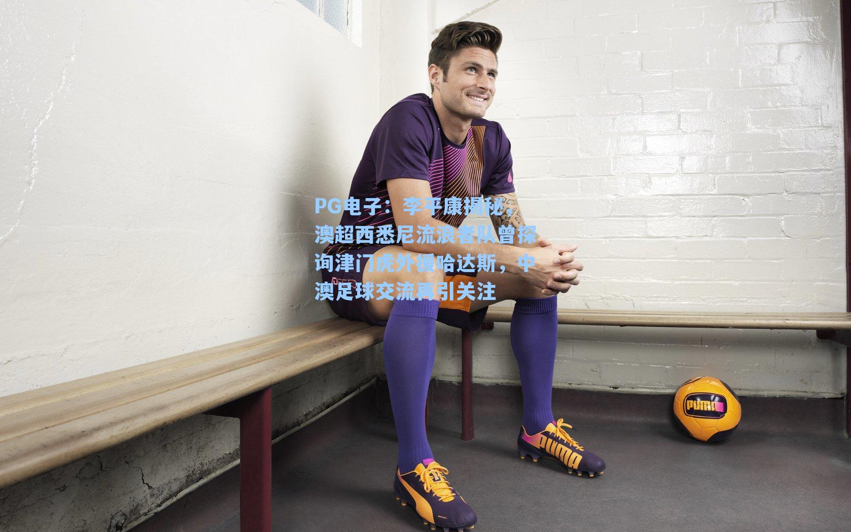 李平康揭秘,澳超西悉尼流浪者队曾探询津门虎外援哈达斯,中澳足球交流再引关注