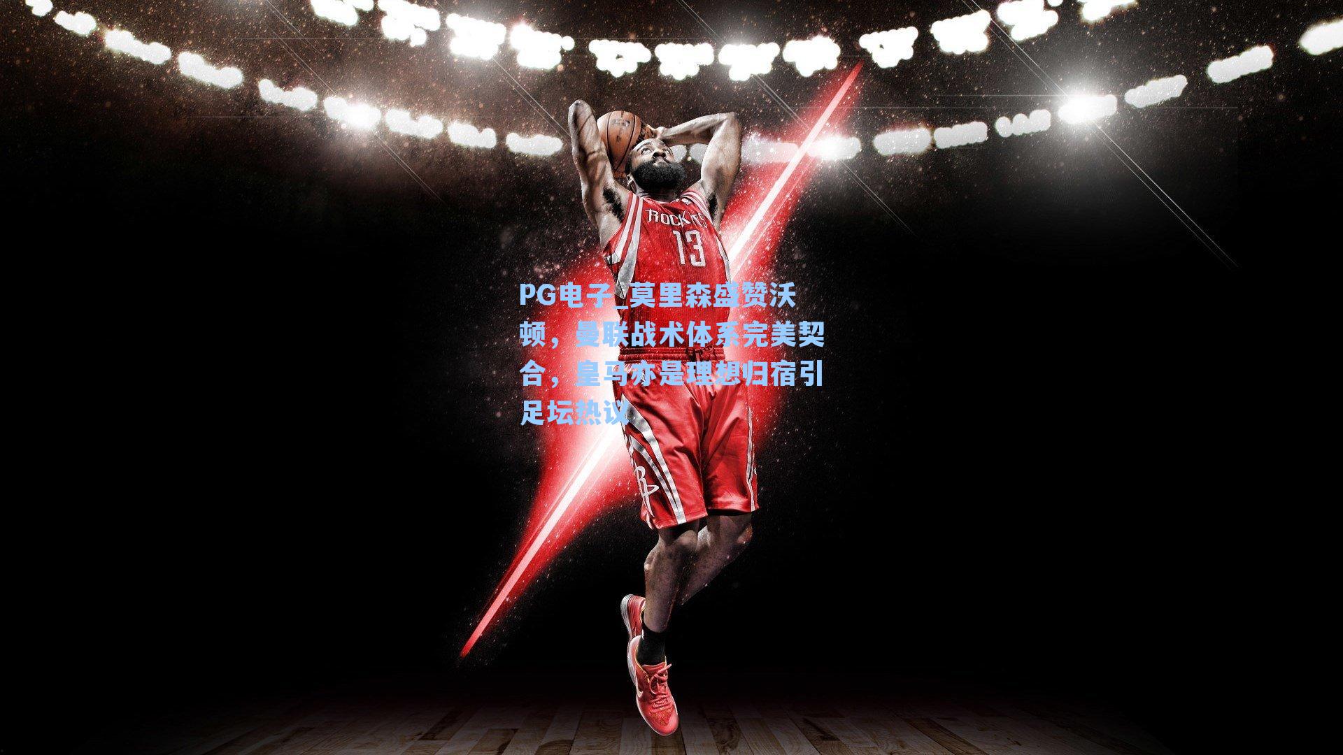 PG电子_莫里森盛赞沃顿，曼联战术体系完美契合，皇马亦是理想归宿引足坛热议