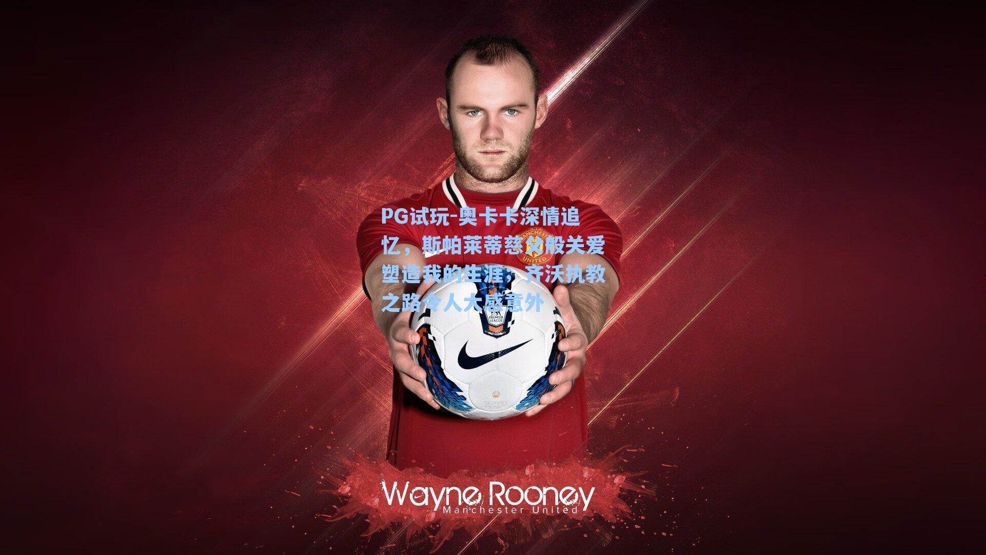 奥卡卡深情追忆，斯帕莱蒂慈父般关爱塑造我的生涯；齐沃执教之路令人大感意外