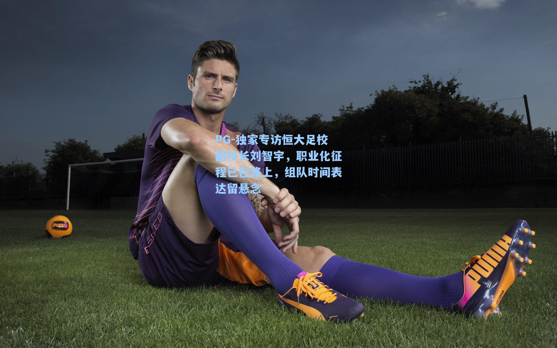 独家专访恒大足校副校长刘智宇,职业化征程已在路上,组队时间表达留悬念