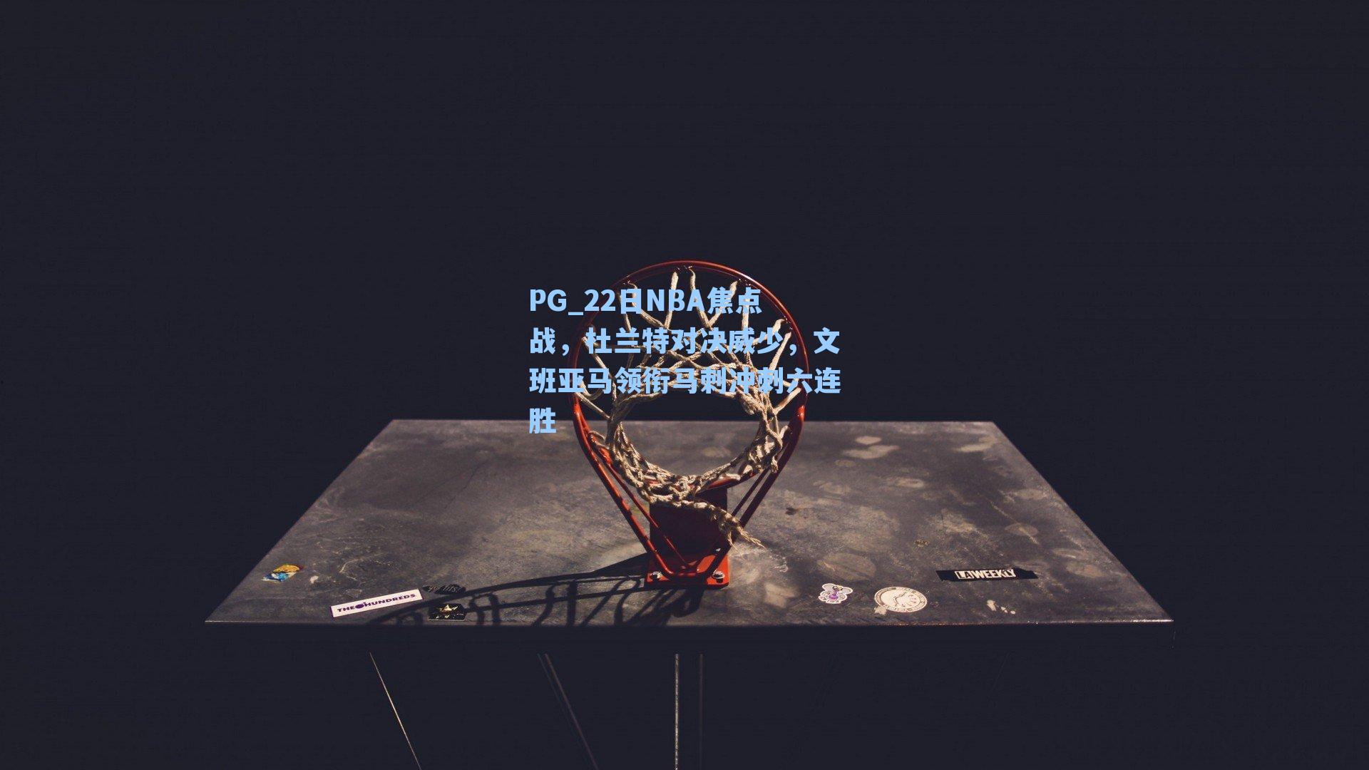 PG_22日NBA焦点战，杜兰特对决威少，文班亚马领衔马刺冲刺六连胜