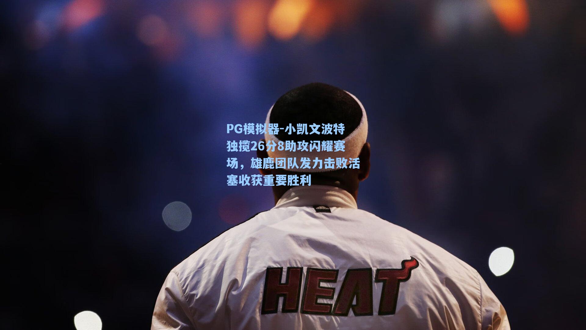 小凯文波特独揽26分8助攻闪耀赛场，雄鹿团队发力击败活塞收获重要胜利