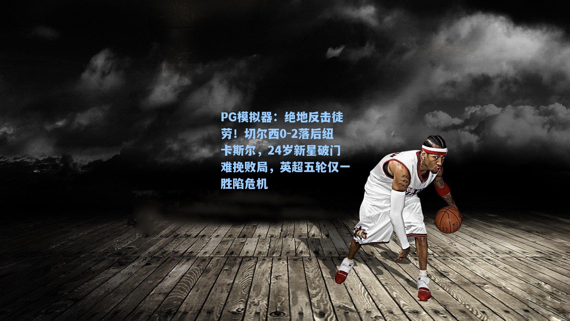 PG模拟器：绝地反击徒劳！切尔西0-2落后纽卡斯尔，24岁新星破门难挽败局，英超五轮仅一胜陷危机