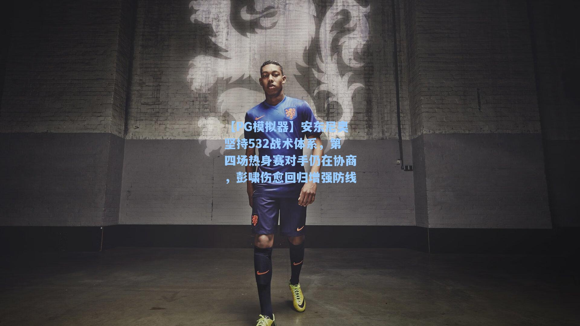 安东尼奥坚持532战术体系，第四场热身赛对手仍在协商，彭啸伤愈回归增强防线