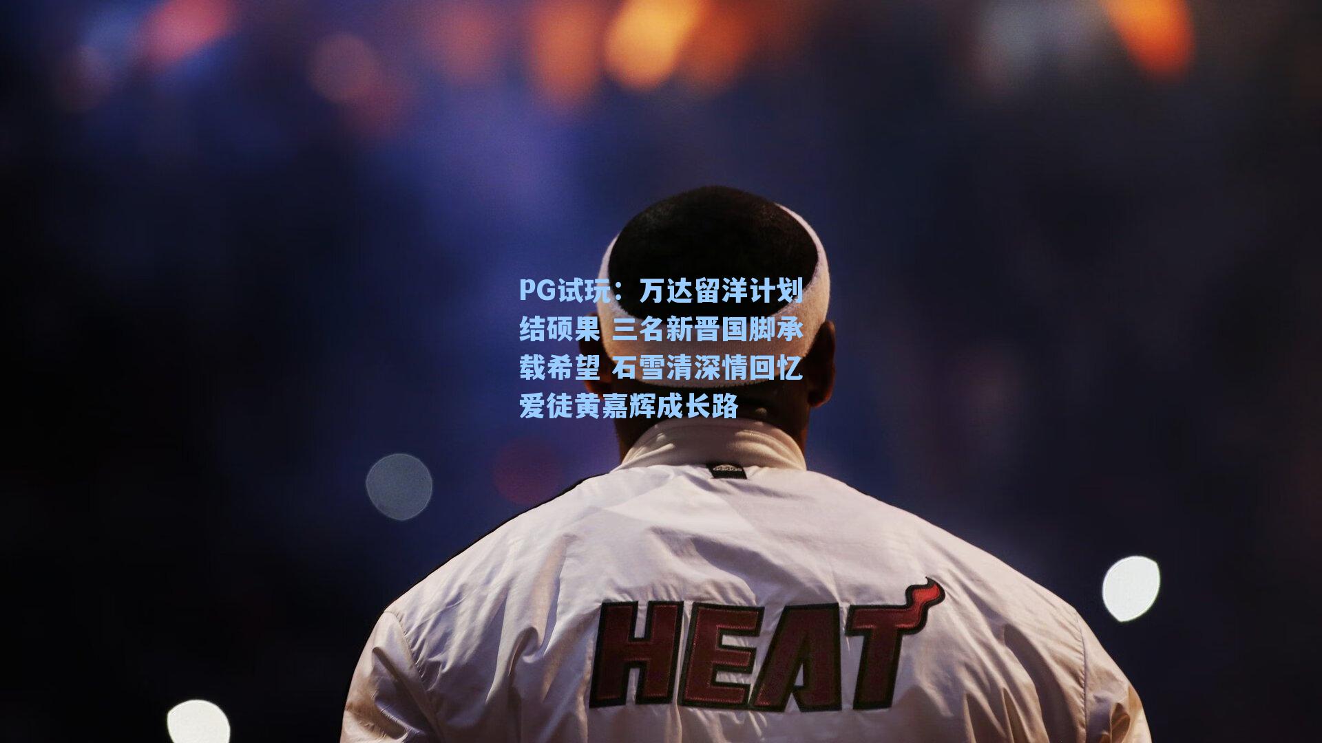 万达留洋计划结硕果 三名新晋国脚承载希望 石雪清深情回忆爱徒黄嘉辉成长路