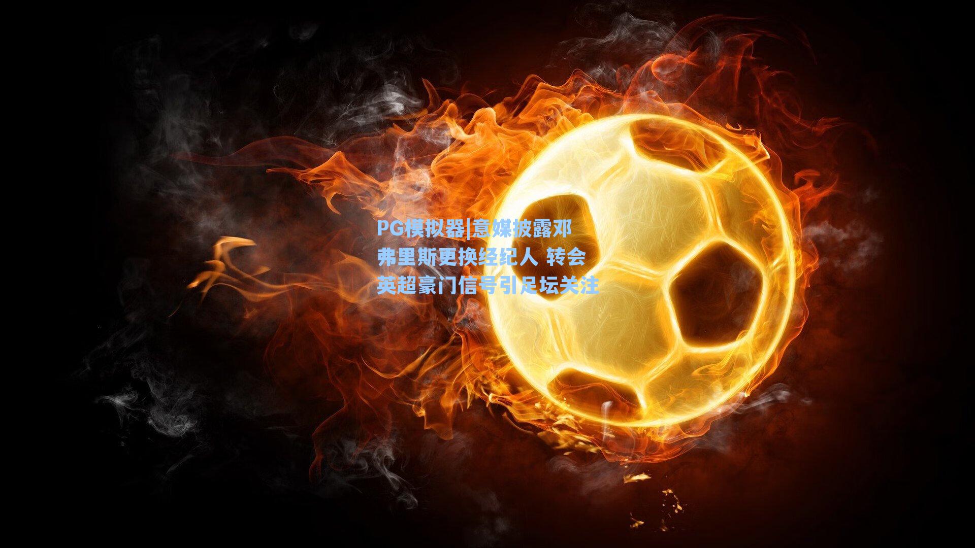 意媒披露邓弗里斯更换经纪人 转会英超豪门信号引足坛关注